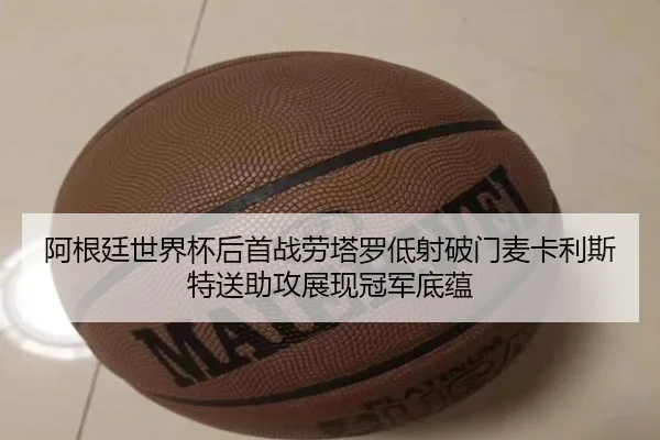 阿根廷世界杯后首战劳塔罗低射破门麦卡利斯特送助攻展现冠军底蕴